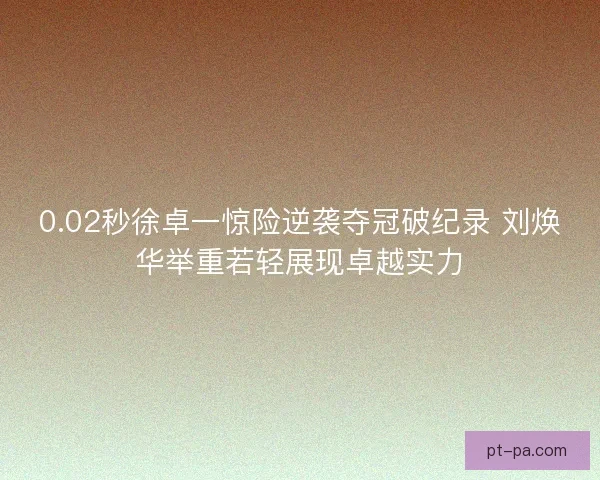 0.02秒徐卓一惊险逆袭夺冠破纪录 刘焕华举重若轻展现卓越实力
