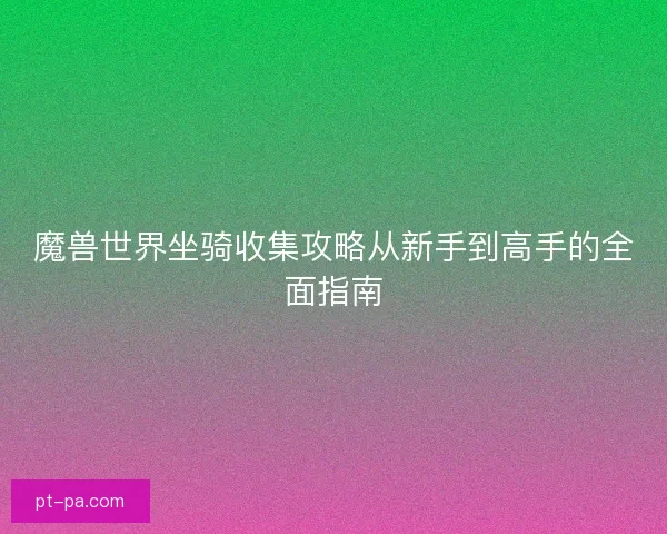 魔兽世界坐骑收集攻略从新手到高手的全面指南