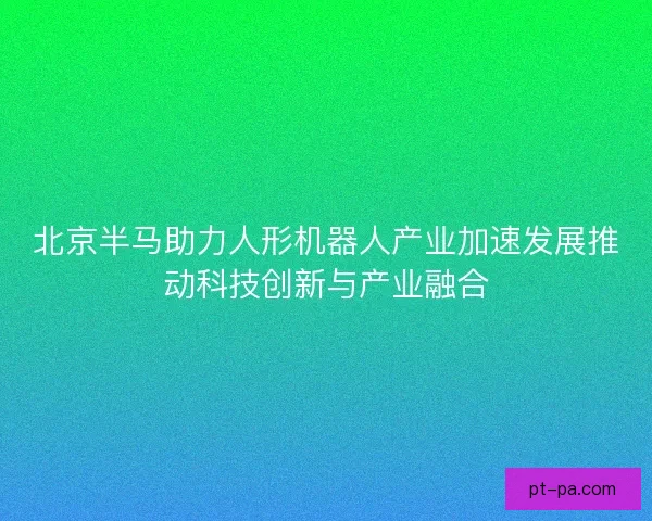 北京半马助力人形机器人产业加速发展推动科技创新与产业融合
