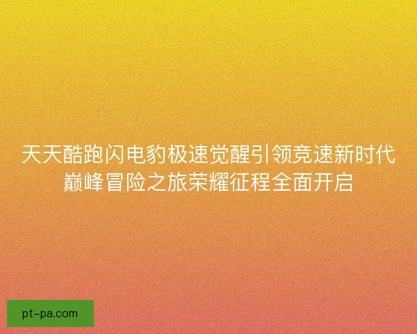 天天酷跑闪电豹极速觉醒引领竞速新时代巅峰冒险之旅荣耀征程全面开启