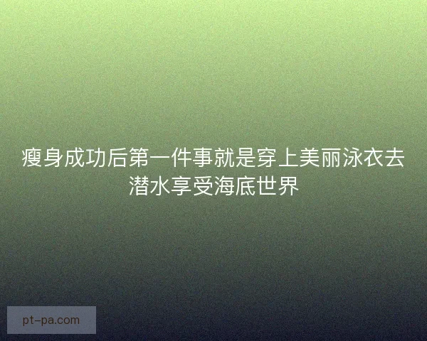 瘦身成功后第一件事就是穿上美丽泳衣去潜水享受海底世界
