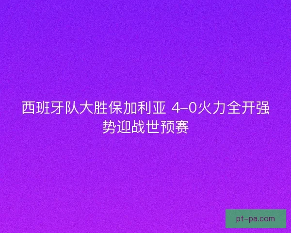 西班牙队大胜保加利亚 4-0火力全开强势迎战世预赛
