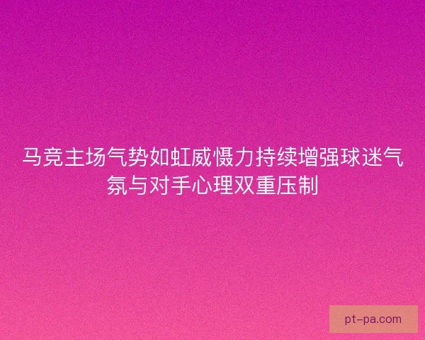 马竞主场气势如虹威慑力持续增强球迷气氛与对手心理双重压制