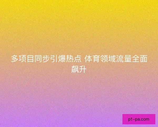 多项目同步引爆热点 体育领域流量全面飙升